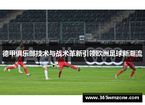 德甲俱乐部技术与战术革新引领欧洲足球新潮流