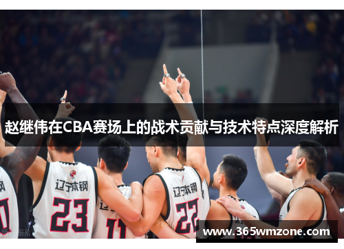 赵继伟在CBA赛场上的战术贡献与技术特点深度解析