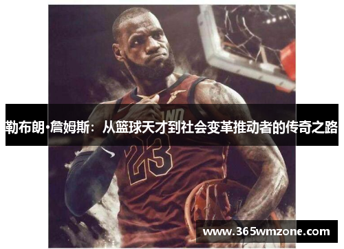 勒布朗·詹姆斯：从篮球天才到社会变革推动者的传奇之路