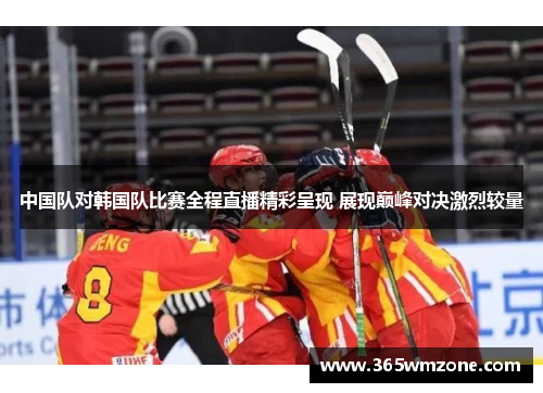 中国队对韩国队比赛全程直播精彩呈现 展现巅峰对决激烈较量