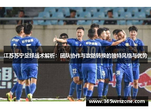 江苏苏宁足球战术解析：团队协作与攻防转换的独特风格与优势