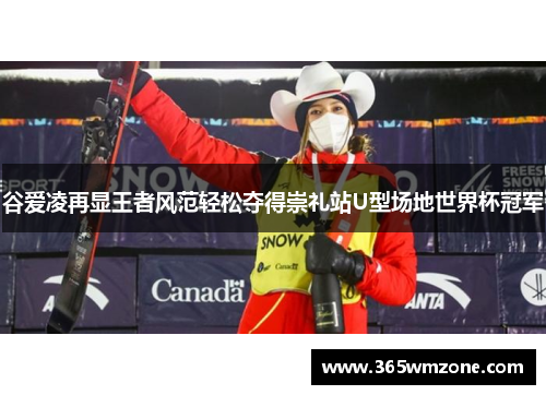 谷爱凌再显王者风范轻松夺得崇礼站U型场地世界杯冠军