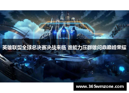 英雄联盟全球总决赛决战来临 谁能力压群雄问鼎巅峰荣耀