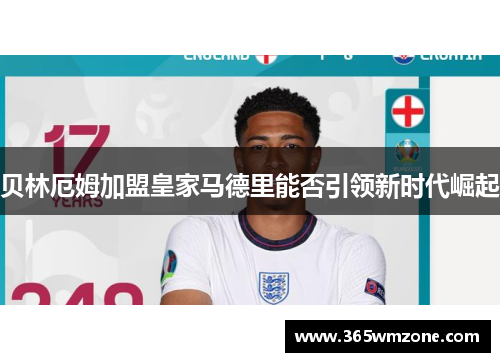 贝林厄姆加盟皇家马德里能否引领新时代崛起