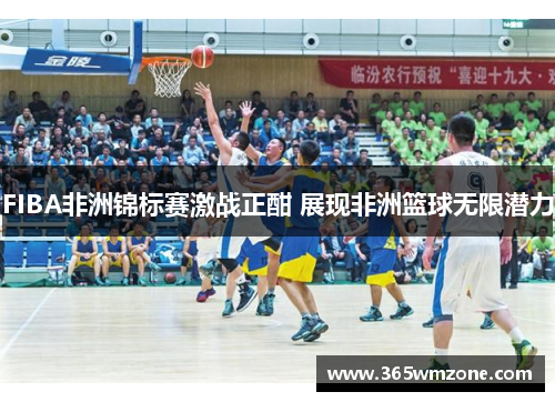 FIBA非洲锦标赛激战正酣 展现非洲篮球无限潜力