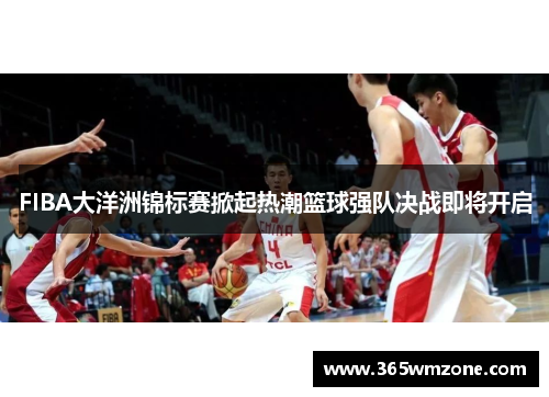 FIBA大洋洲锦标赛掀起热潮篮球强队决战即将开启